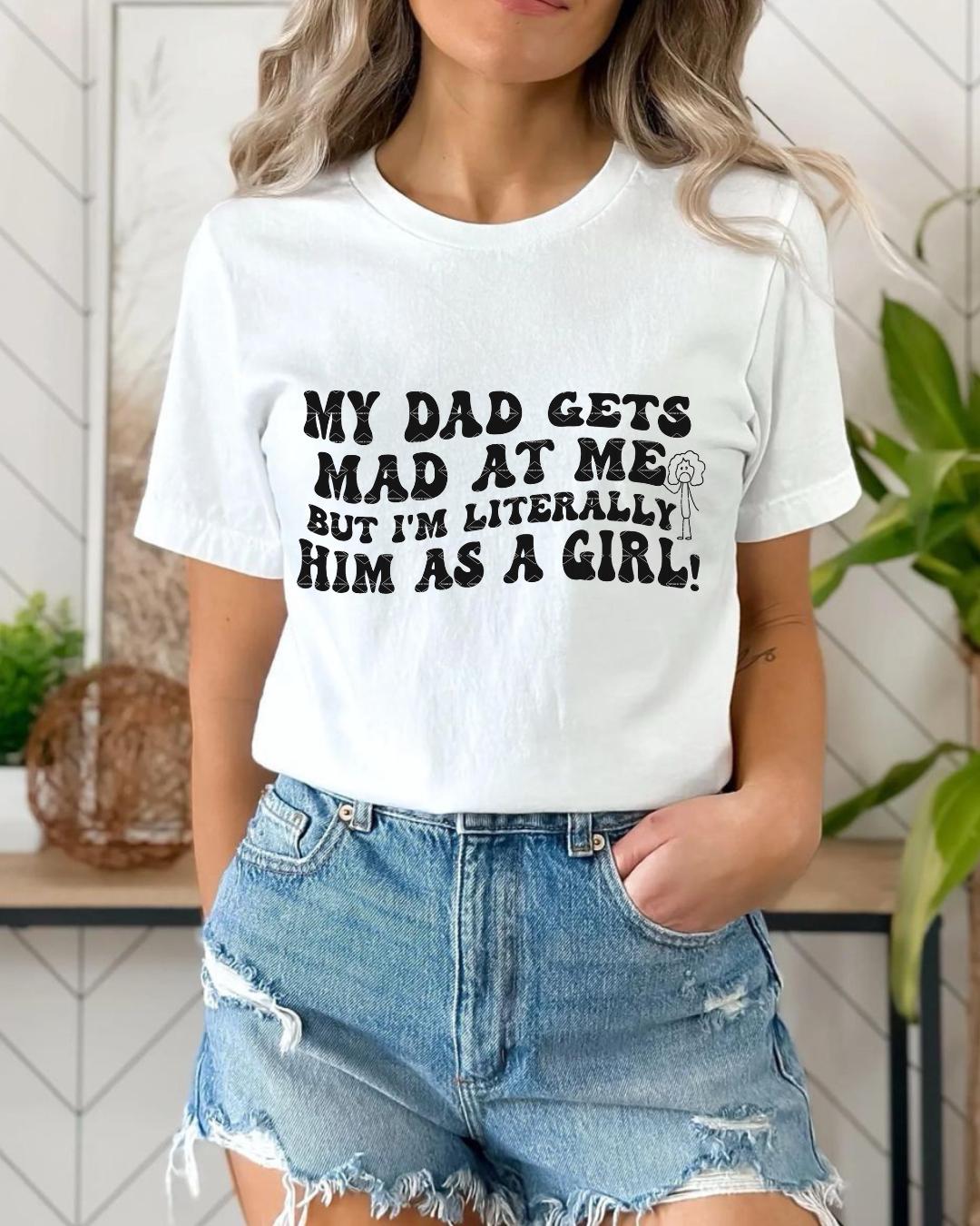 My Dad Gets Mad at Me but I'm Literally Him as a Girl Shirt Png Daughter Gift Birthday Funny Daughter Shirt From Dad Png Daddy's Girl png